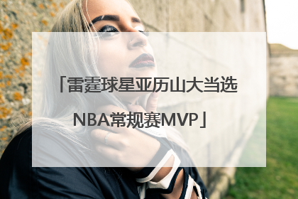 雷霆球星亚历山大当选NBA常规赛MVP