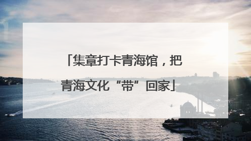 集章打卡青海馆，把青海文化“带”回家