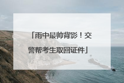 雨中最帅背影！交警帮考生取回证件