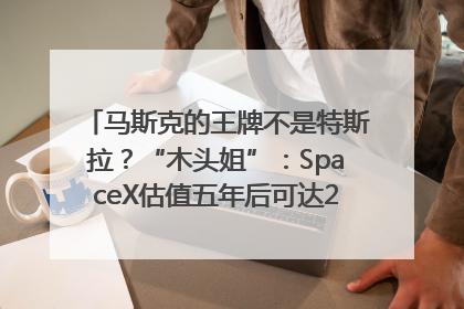 马斯克的王牌不是特斯拉？“木头姐”：SpaceX估值五年后可达2.5万亿美元！