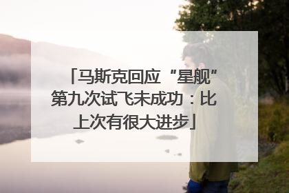 马斯克回应“星舰”第九次试飞未成功：比上次有很大进步