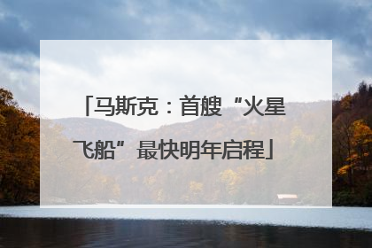 马斯克：首艘“火星飞船”最快明年启程