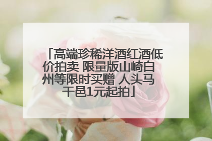 高端珍稀洋酒红酒低价拍卖 限量版山崎白州等限时买赠 人头马干邑1元起拍