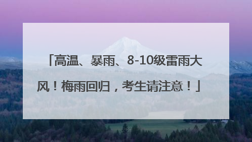 高温、暴雨、8-10级雷雨大风！梅雨回归，考生请注意！