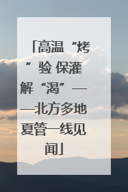 高温“烤”验 保灌解“渴”——北方多地夏管一线见闻
