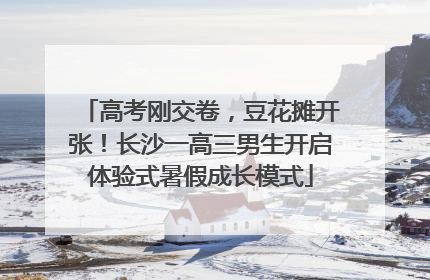高考刚交卷，豆花摊开张！长沙一高三男生开启体验式暑假成长模式