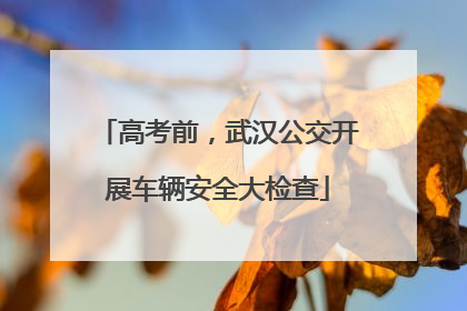 高考前，武汉公交开展车辆安全大检查