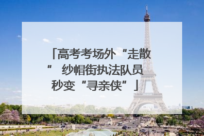 高考考场外“走散” 纱帽街执法队员秒变“寻亲侠”