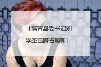 高青县委书记刘学圣已跨省履新