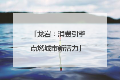 龙岩：消费引擎点燃城市新活力