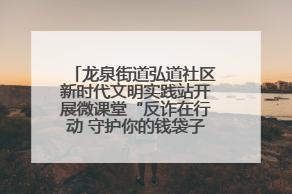 龙泉街道弘道社区新时代文明实践站开展微课堂“反诈在行动 守护你的钱袋子”反诈宣讲活动