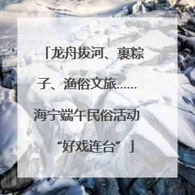 龙舟拔河、裹粽子、渔俗文旅……海宁端午民俗活动“好戏连台”