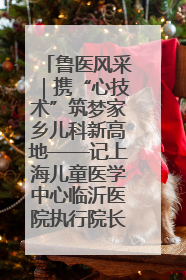 鲁医风采｜携“心技术”筑梦家乡儿科新高地——记上海儿童医学中心临沂医院执行院长、副主任医师孙琦