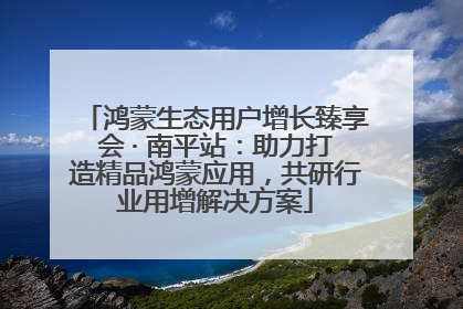 鸿蒙生态用户增长臻享会 · 南平站：助力打造精品鸿蒙应用，共研行业用增解决方案