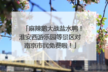 麻辣鹅大战盐水鸭！淮安西游乐园等景区对南京市民免费啦！
