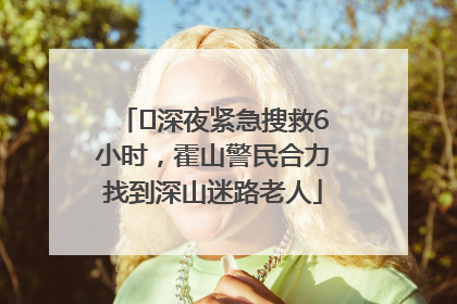 ﻿深夜紧急搜救6小时，霍山警民合力找到深山迷路老人
