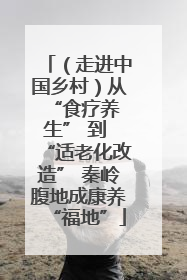 （走进中国乡村）从 “食疗养生” 到 “适老化改造” 秦岭腹地成康养“福地”
