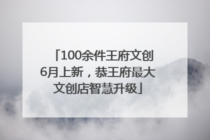 100余件王府文创6月上新，恭王府最大文创店智慧升级