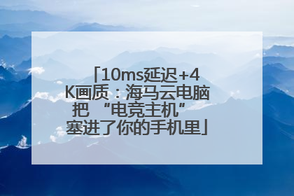 10ms延迟+4K画质：海马云电脑把 “电竞主机” 塞进了你的手机里