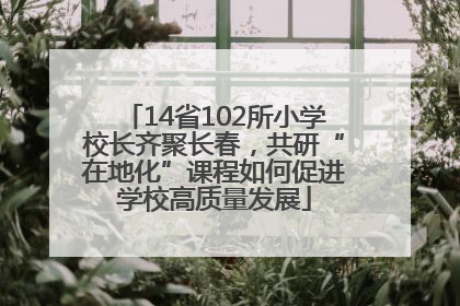 14省102所小学校长齐聚长春，共研“在地化”课程如何促进学校高质量发展