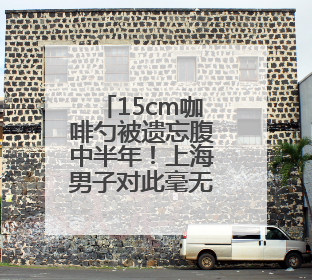 15cm咖啡勺被遗忘腹中半年！上海男子对此毫无记忆，直至回溯起一场“梦境”般的经历