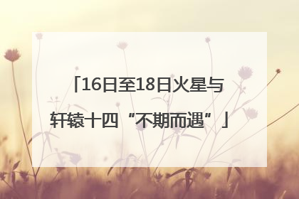 16日至18日火星与轩辕十四“不期而遇”