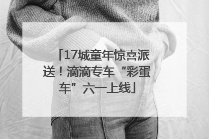17城童年惊喜派送！滴滴专车“彩蛋车”六一上线