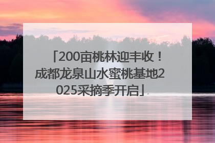 200亩桃林迎丰收！成都龙泉山水蜜桃基地2025采摘季开启