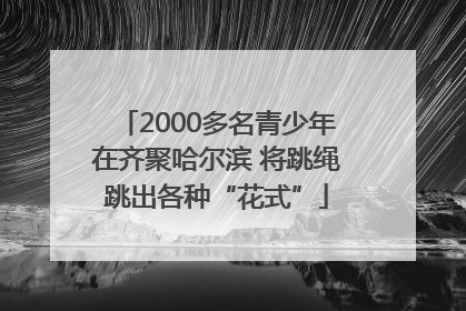 2000多名青少年在齐聚哈尔滨 将跳绳跳出各种“花式”