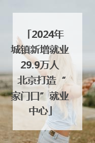 2024年城镇新增就业29.9万人 北京打造“家门口”就业中心
