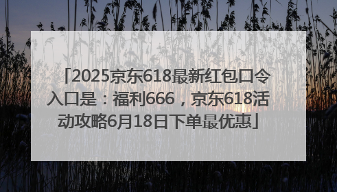 2025京东618最新红包口令入口是：福利666，京东618活动攻略6月18日下单最优惠