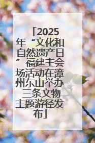 2025年“文化和自然遗产日”福建主会场活动在漳州东山举办 三条文物主题游径发布