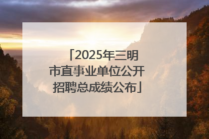 2025年三明市直事业单位公开招聘总成绩公布