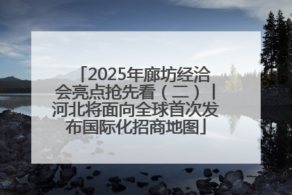 2025年廊坊经洽会亮点抢先看（二）丨河北将面向全球首次发布国际化招商地图
