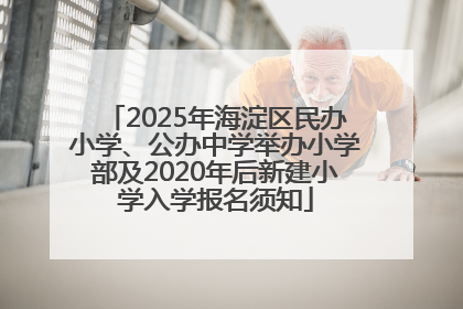 2025年海淀区民办小学、公办中学举办小学部及2020年后新建小学入学报名须知