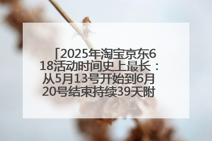 2025年淘宝京东618活动时间史上最长：从5月13号开始到6月20号结束持续39天附详细时间表一览