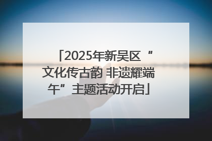 2025年新吴区“文化传古韵 非遗耀端午”主题活动开启