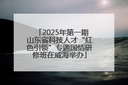 2025年第一期山东省科技人才“红色引领”专题国情研修班在威海举办