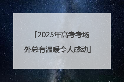 2025年高考考场外总有温暖令人感动