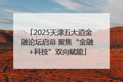 2025天津五大道金融论坛启幕 聚焦“金融+科技”双向赋能