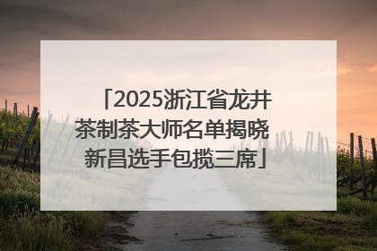 2025浙江省龙井茶制茶大师名单揭晓 新昌选手包揽三席