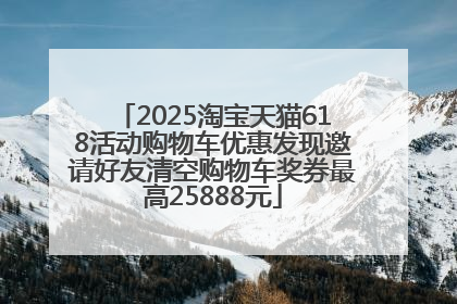 2025淘宝天猫618活动购物车优惠发现邀请好友清空购物车奖券最高25888元