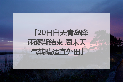 20日白天青岛降雨逐渐结束 周末天气转晴适宜外出
