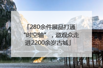 280余件展品打通“时空轴”，邀观众走进2200余岁古城