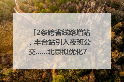 2条跨省线路增站，丰台站引入夜班公交……北京拟优化7条公交线！