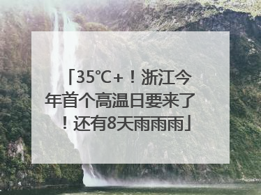 35℃+！浙江今年首个高温日要来了！还有8天雨雨雨