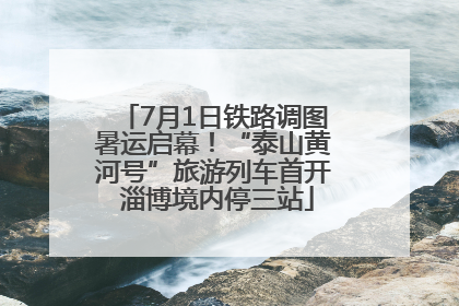 7月1日铁路调图暑运启幕！“泰山黄河号”旅游列车首开 淄博境内停三站