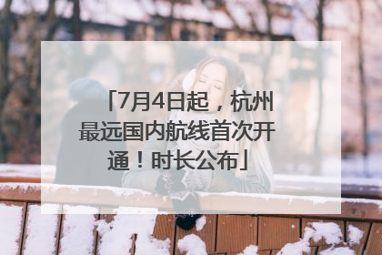 7月4日起，杭州最远国内航线首次开通！时长公布