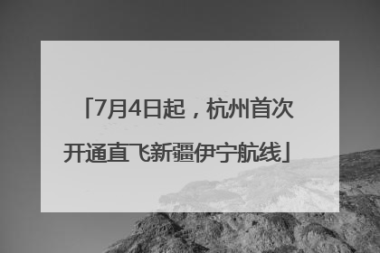 7月4日起，杭州首次开通直飞新疆伊宁航线