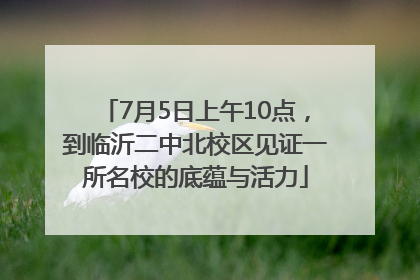 7月5日上午10点，到临沂二中北校区见证一所名校的底蕴与活力